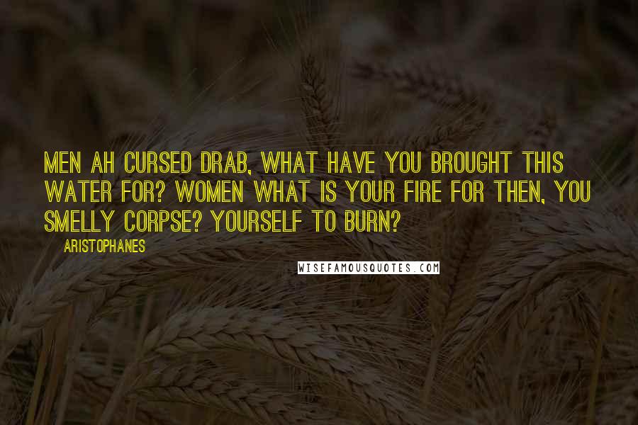 Aristophanes Quotes: MEN Ah cursed drab, what have you brought this water for? WOMEN What is your fire for then, you smelly corpse? Yourself to burn?