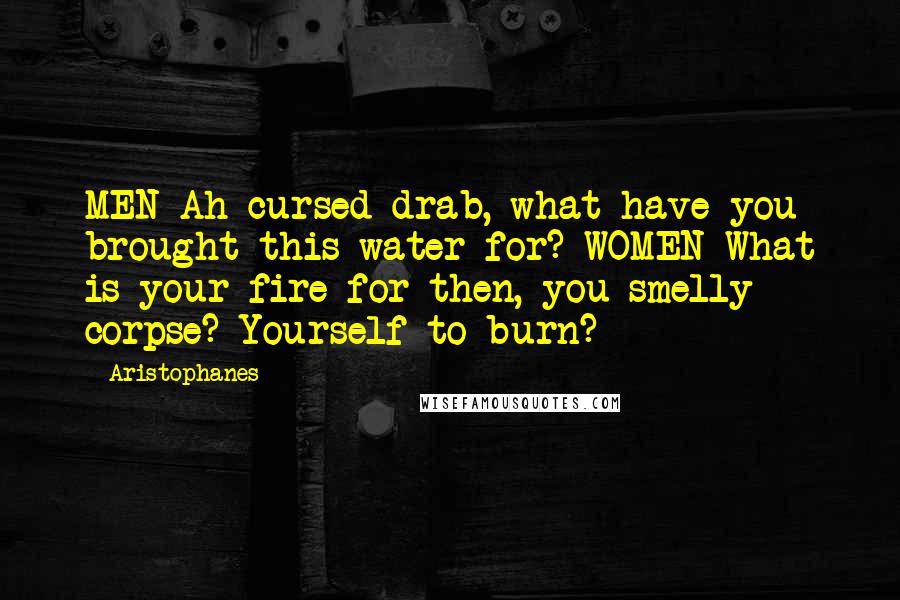 Aristophanes Quotes: MEN Ah cursed drab, what have you brought this water for? WOMEN What is your fire for then, you smelly corpse? Yourself to burn?