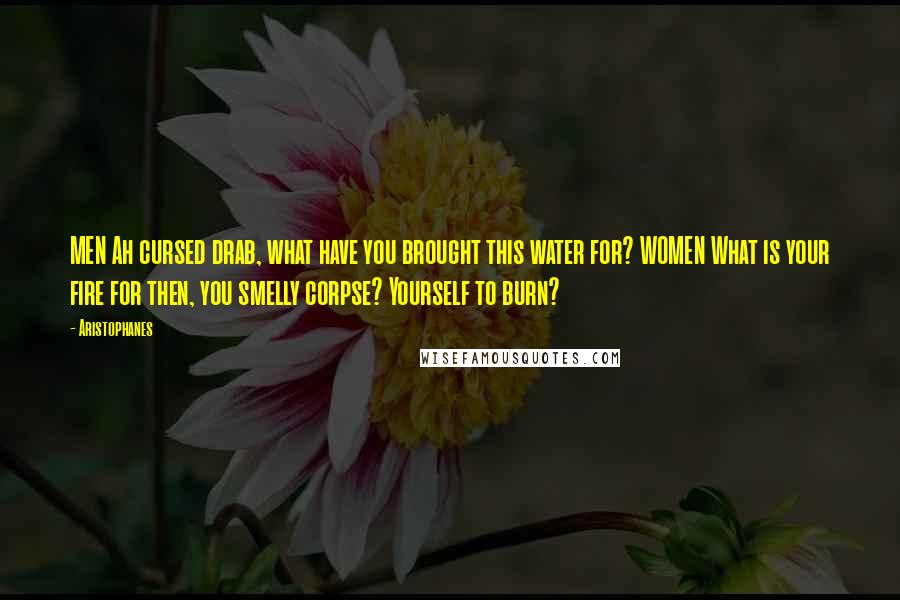 Aristophanes Quotes: MEN Ah cursed drab, what have you brought this water for? WOMEN What is your fire for then, you smelly corpse? Yourself to burn?