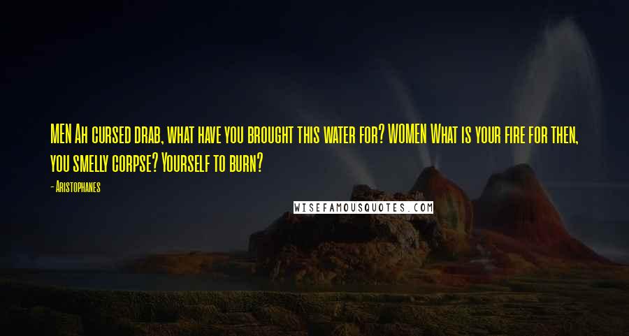 Aristophanes Quotes: MEN Ah cursed drab, what have you brought this water for? WOMEN What is your fire for then, you smelly corpse? Yourself to burn?