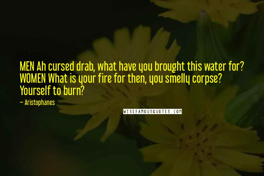 Aristophanes Quotes: MEN Ah cursed drab, what have you brought this water for? WOMEN What is your fire for then, you smelly corpse? Yourself to burn?