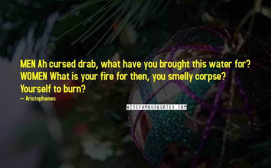 Aristophanes Quotes: MEN Ah cursed drab, what have you brought this water for? WOMEN What is your fire for then, you smelly corpse? Yourself to burn?