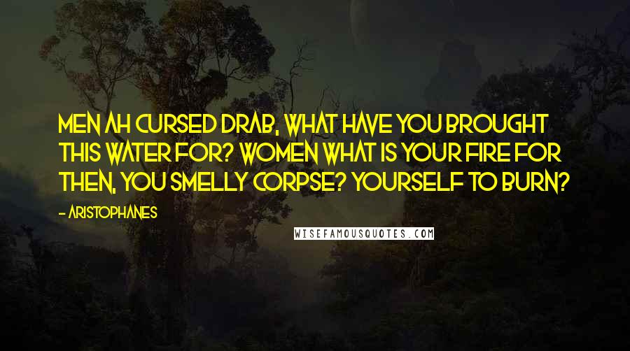 Aristophanes Quotes: MEN Ah cursed drab, what have you brought this water for? WOMEN What is your fire for then, you smelly corpse? Yourself to burn?