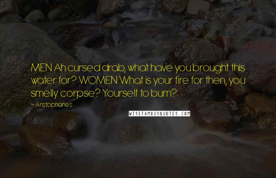 Aristophanes Quotes: MEN Ah cursed drab, what have you brought this water for? WOMEN What is your fire for then, you smelly corpse? Yourself to burn?