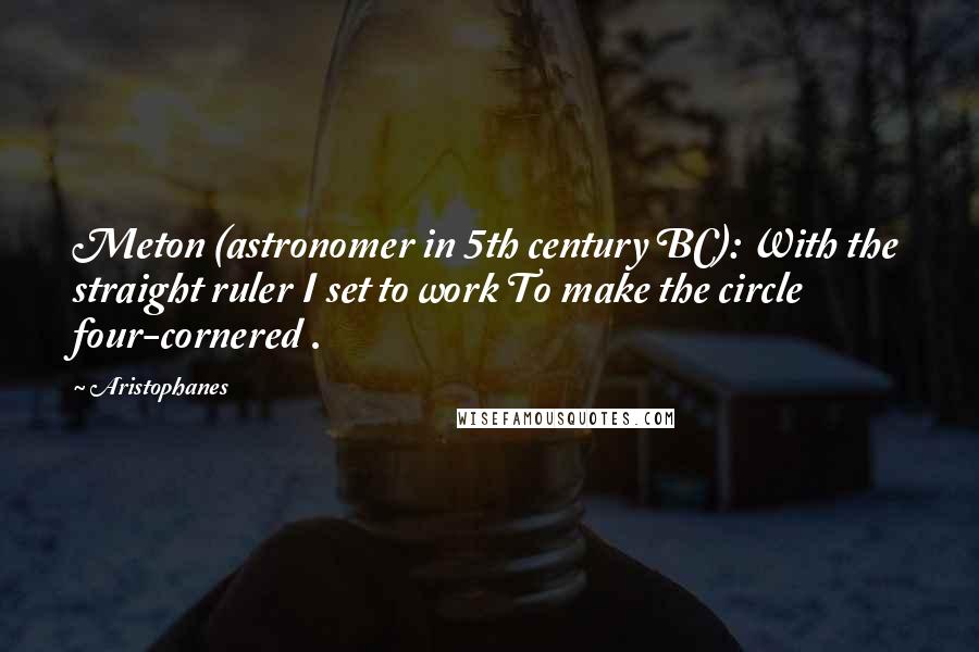 Aristophanes Quotes: Meton (astronomer in 5th century BC): With the straight ruler I set to work To make the circle four-cornered .