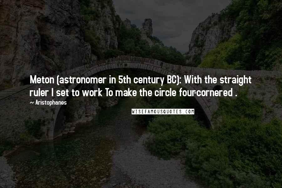 Aristophanes Quotes: Meton (astronomer in 5th century BC): With the straight ruler I set to work To make the circle four-cornered .