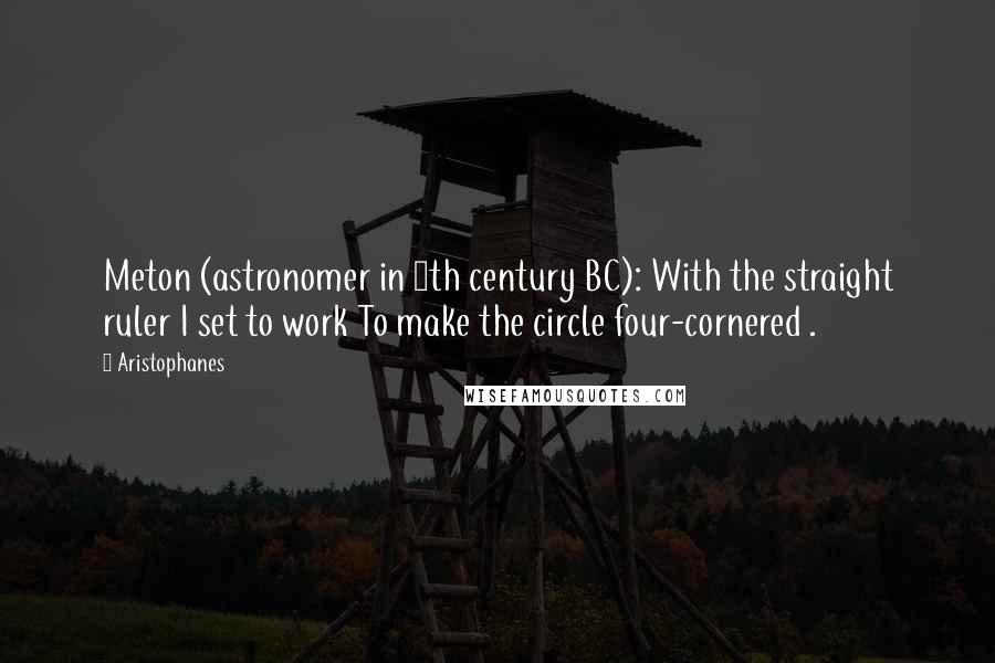 Aristophanes Quotes: Meton (astronomer in 5th century BC): With the straight ruler I set to work To make the circle four-cornered .