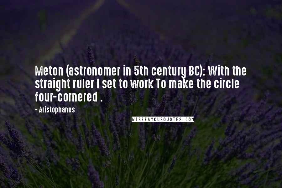 Aristophanes Quotes: Meton (astronomer in 5th century BC): With the straight ruler I set to work To make the circle four-cornered .