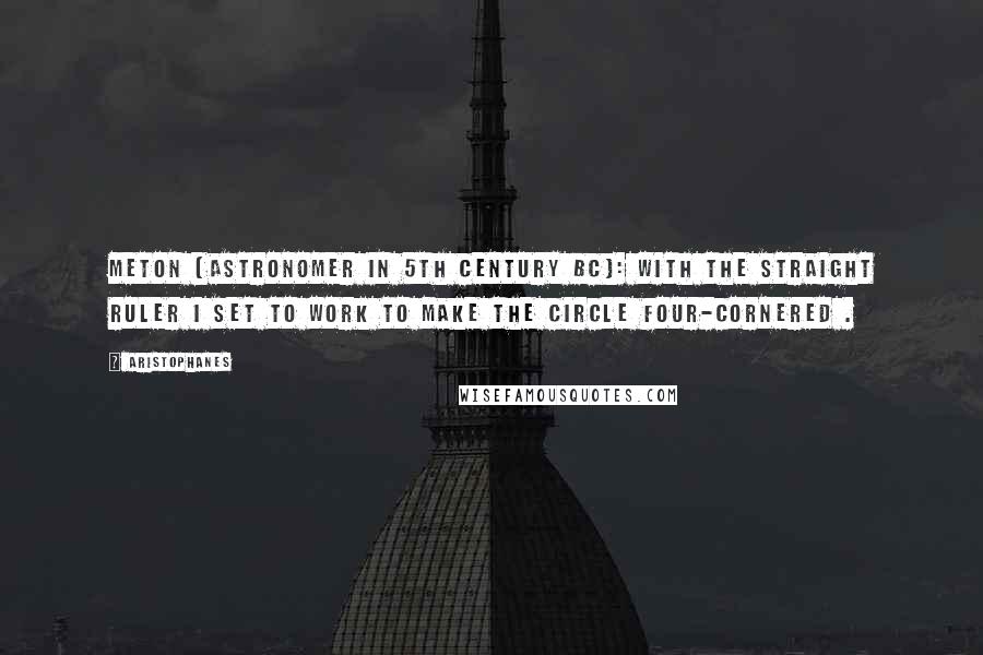 Aristophanes Quotes: Meton (astronomer in 5th century BC): With the straight ruler I set to work To make the circle four-cornered .