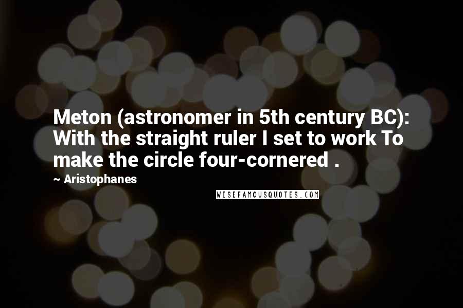 Aristophanes Quotes: Meton (astronomer in 5th century BC): With the straight ruler I set to work To make the circle four-cornered .