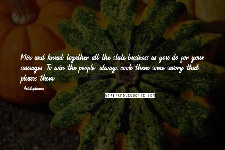 Aristophanes Quotes: Mix and knead together all the state business as you do for your sausages. To win the people, always cook them some savory that pleases them.