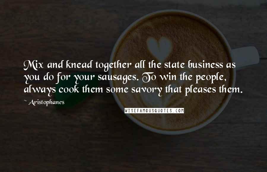Aristophanes Quotes: Mix and knead together all the state business as you do for your sausages. To win the people, always cook them some savory that pleases them.