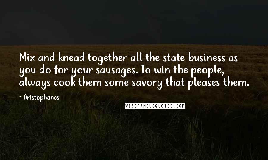 Aristophanes Quotes: Mix and knead together all the state business as you do for your sausages. To win the people, always cook them some savory that pleases them.