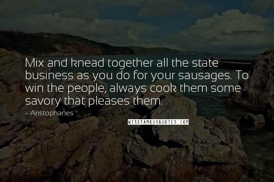 Aristophanes Quotes: Mix and knead together all the state business as you do for your sausages. To win the people, always cook them some savory that pleases them.