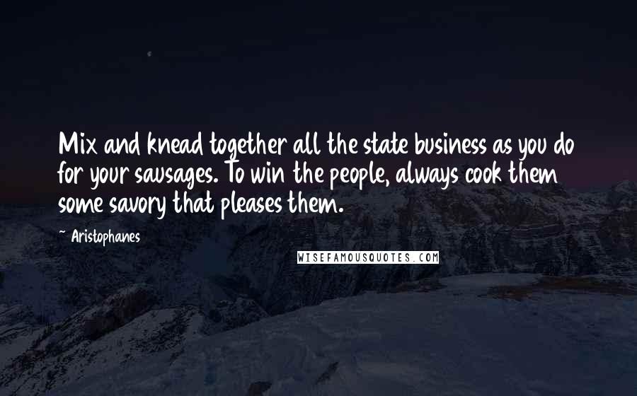 Aristophanes Quotes: Mix and knead together all the state business as you do for your sausages. To win the people, always cook them some savory that pleases them.