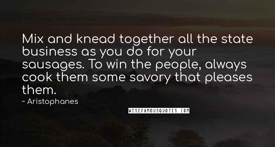 Aristophanes Quotes: Mix and knead together all the state business as you do for your sausages. To win the people, always cook them some savory that pleases them.