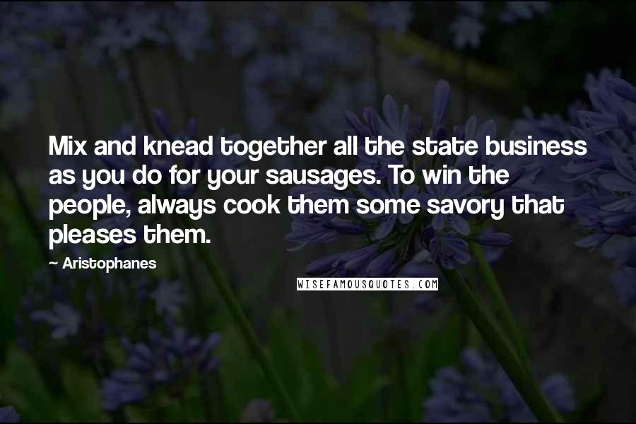 Aristophanes Quotes: Mix and knead together all the state business as you do for your sausages. To win the people, always cook them some savory that pleases them.