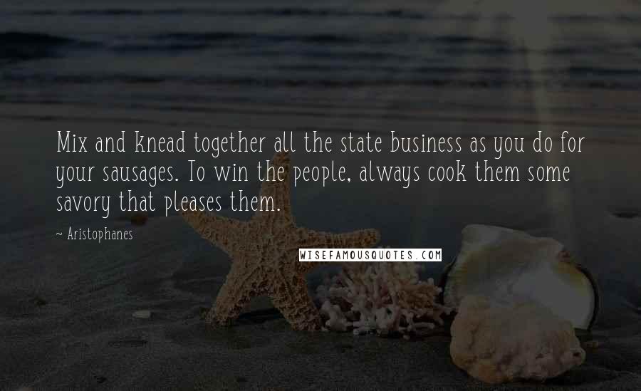 Aristophanes Quotes: Mix and knead together all the state business as you do for your sausages. To win the people, always cook them some savory that pleases them.