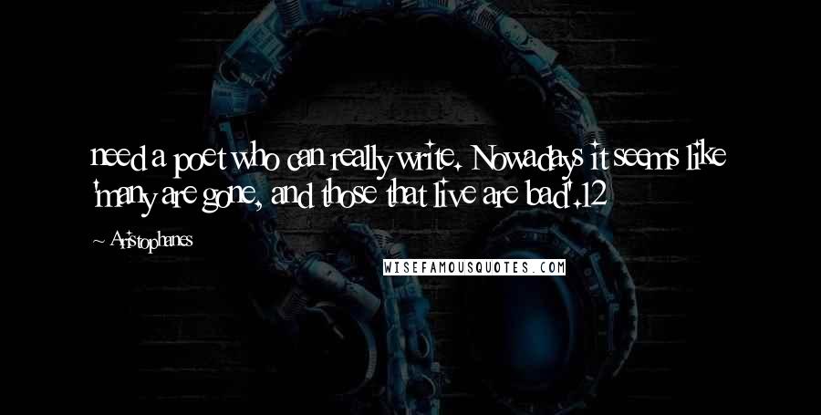 Aristophanes Quotes: need a poet who can really write. Nowadays it seems like 'many are gone, and those that live are bad'.12