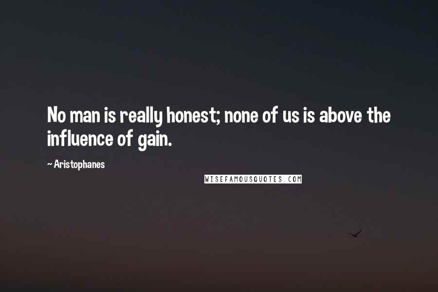 Aristophanes Quotes: No man is really honest; none of us is above the influence of gain.
