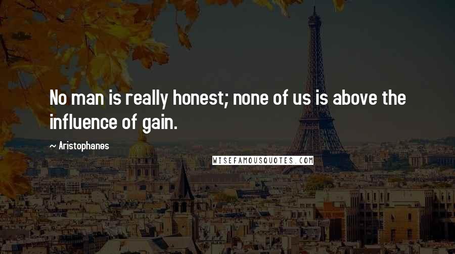 Aristophanes Quotes: No man is really honest; none of us is above the influence of gain.