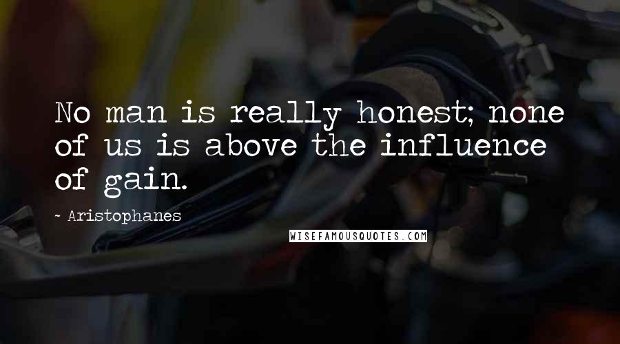 Aristophanes Quotes: No man is really honest; none of us is above the influence of gain.