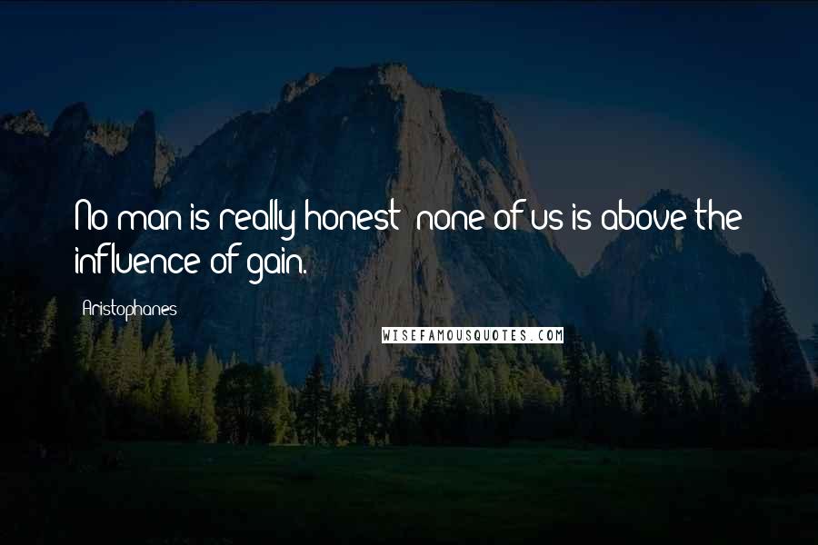 Aristophanes Quotes: No man is really honest; none of us is above the influence of gain.