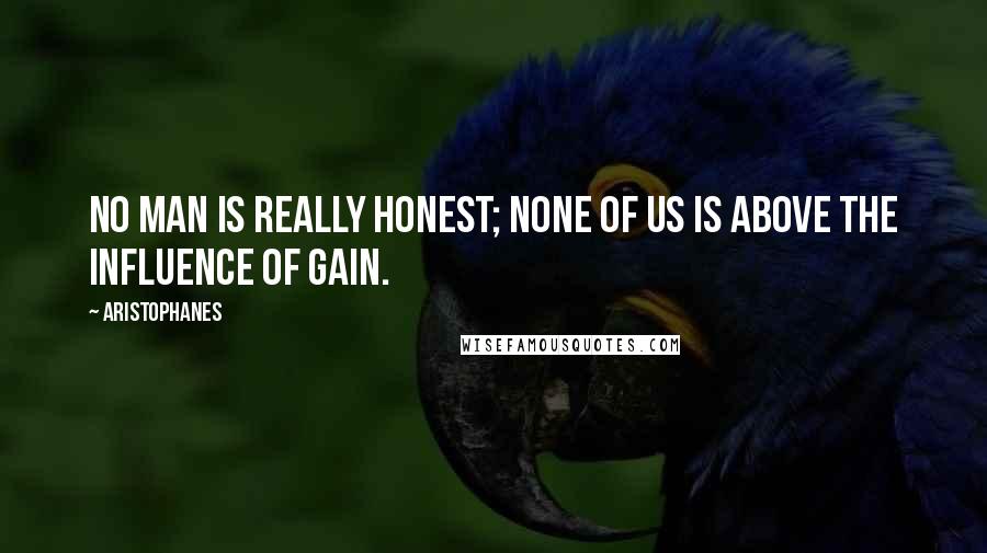 Aristophanes Quotes: No man is really honest; none of us is above the influence of gain.
