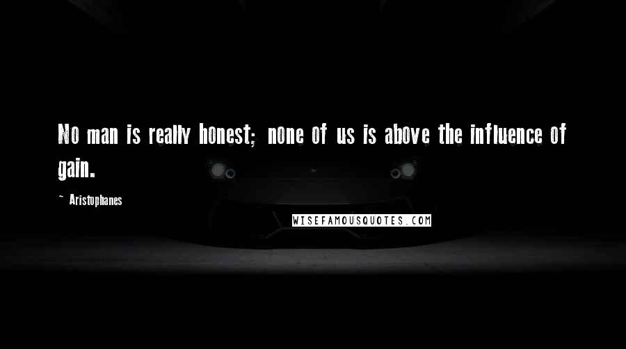 Aristophanes Quotes: No man is really honest; none of us is above the influence of gain.