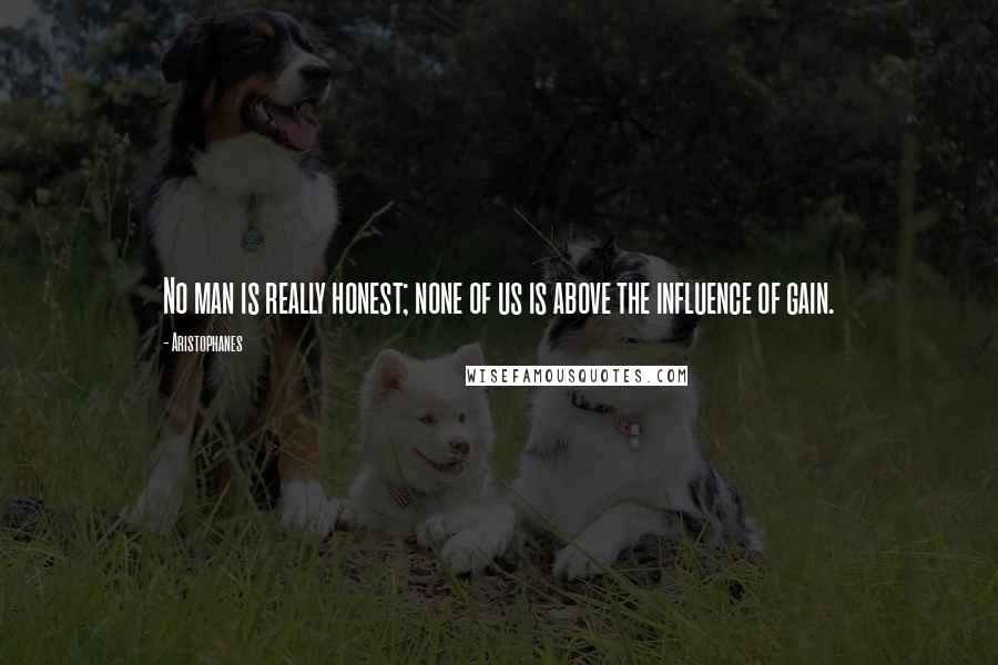 Aristophanes Quotes: No man is really honest; none of us is above the influence of gain.