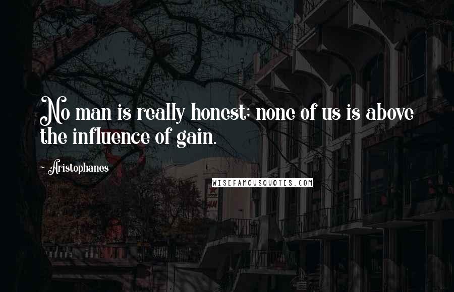 Aristophanes Quotes: No man is really honest; none of us is above the influence of gain.