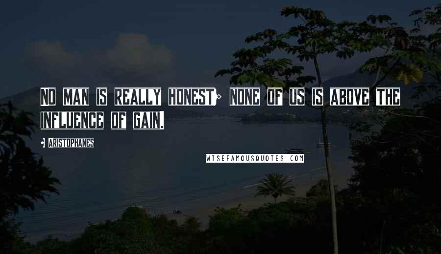 Aristophanes Quotes: No man is really honest; none of us is above the influence of gain.