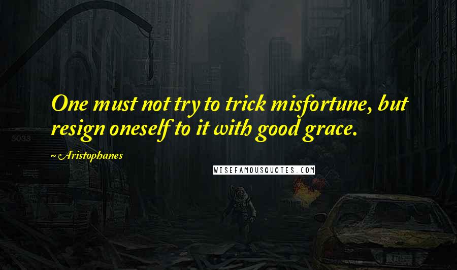 Aristophanes Quotes: One must not try to trick misfortune, but resign oneself to it with good grace.