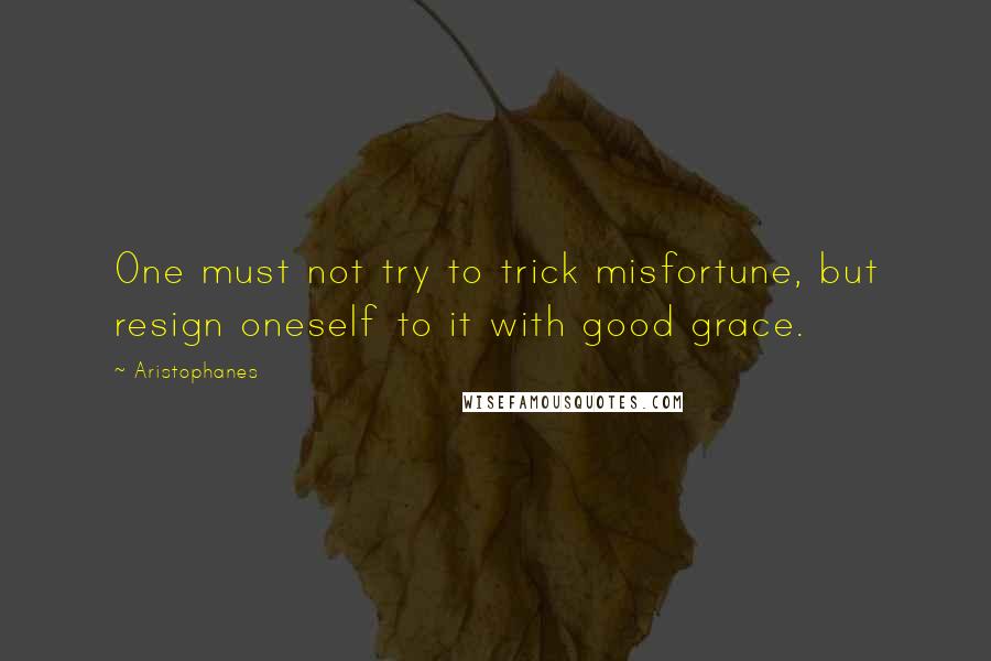 Aristophanes Quotes: One must not try to trick misfortune, but resign oneself to it with good grace.