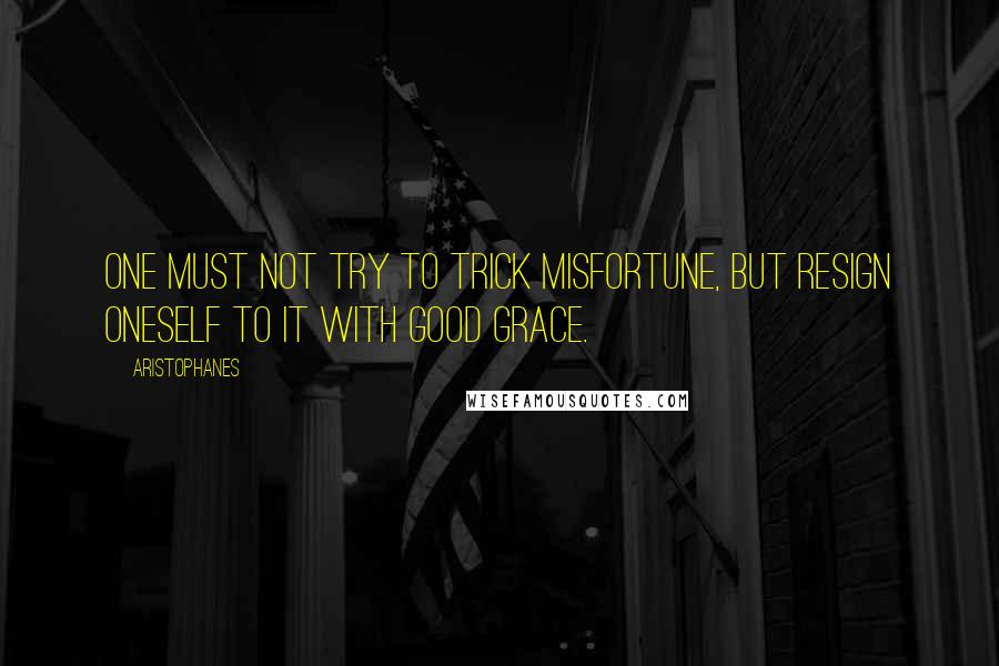 Aristophanes Quotes: One must not try to trick misfortune, but resign oneself to it with good grace.