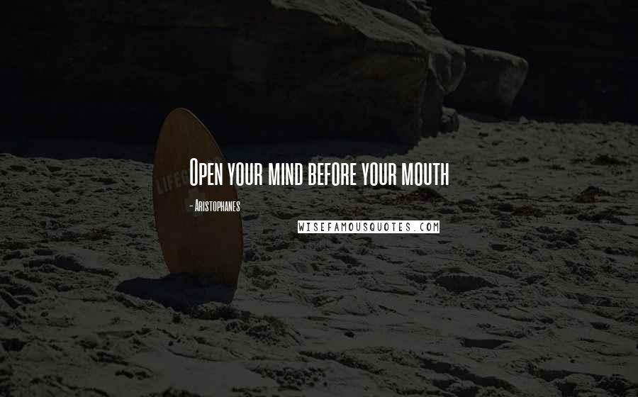 Aristophanes Quotes: Open your mind before your mouth