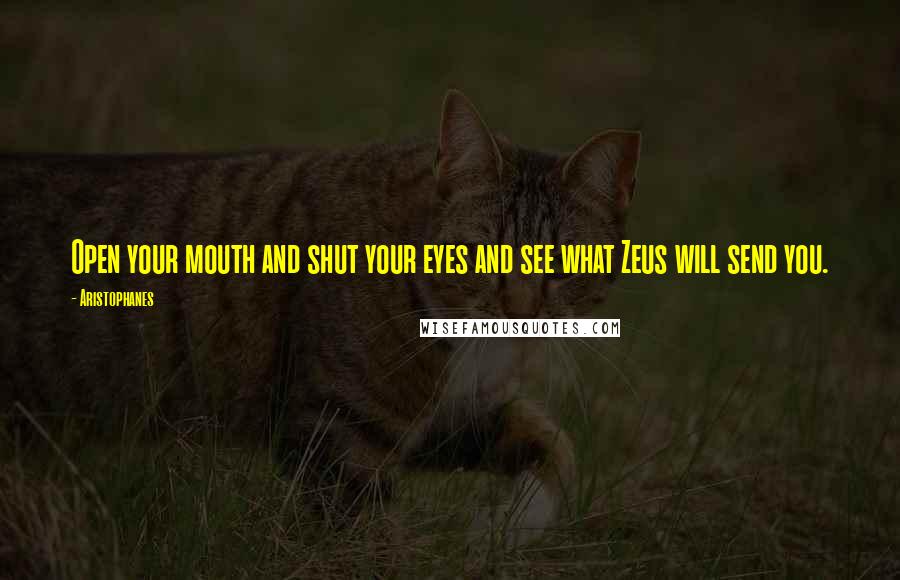 Aristophanes Quotes: Open your mouth and shut your eyes and see what Zeus will send you.