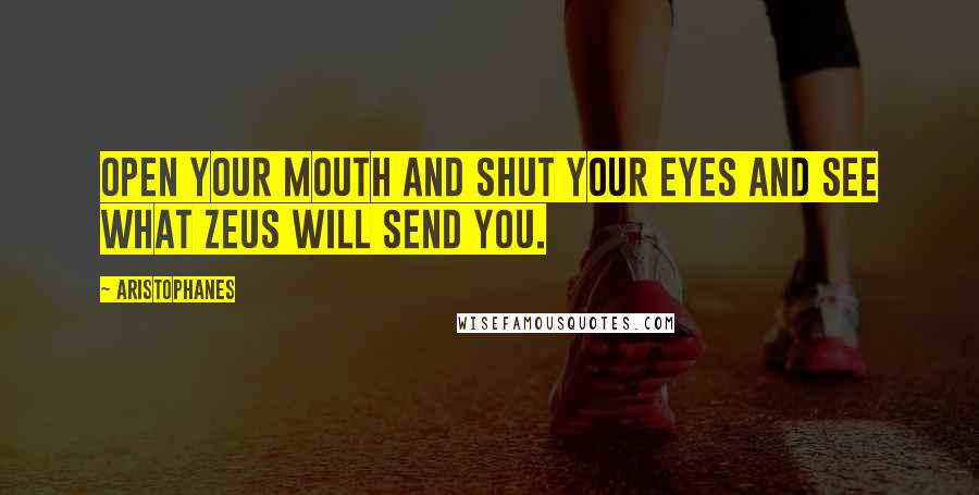 Aristophanes Quotes: Open your mouth and shut your eyes and see what Zeus will send you.