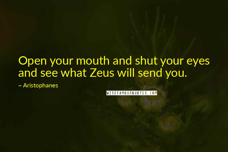 Aristophanes Quotes: Open your mouth and shut your eyes and see what Zeus will send you.