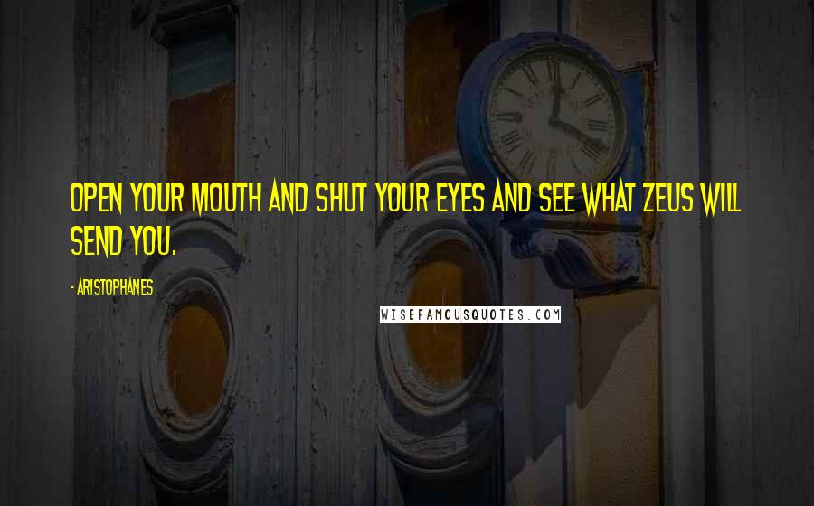 Aristophanes Quotes: Open your mouth and shut your eyes and see what Zeus will send you.