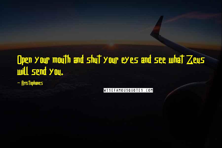 Aristophanes Quotes: Open your mouth and shut your eyes and see what Zeus will send you.