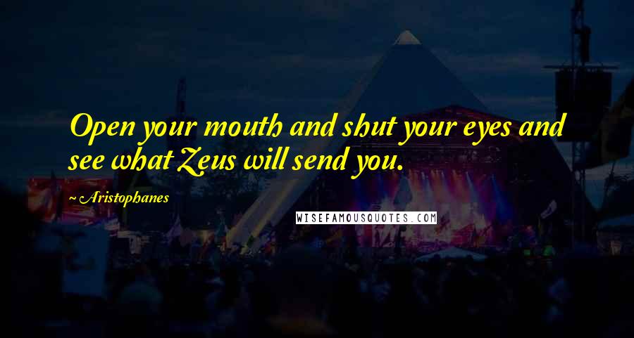 Aristophanes Quotes: Open your mouth and shut your eyes and see what Zeus will send you.