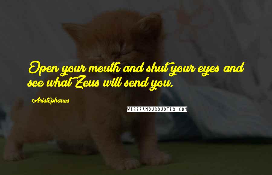 Aristophanes Quotes: Open your mouth and shut your eyes and see what Zeus will send you.