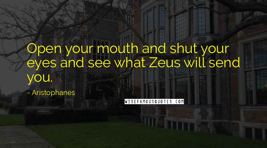 Aristophanes Quotes: Open your mouth and shut your eyes and see what Zeus will send you.