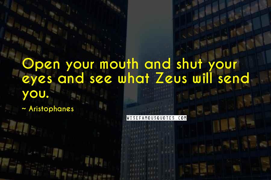 Aristophanes Quotes: Open your mouth and shut your eyes and see what Zeus will send you.