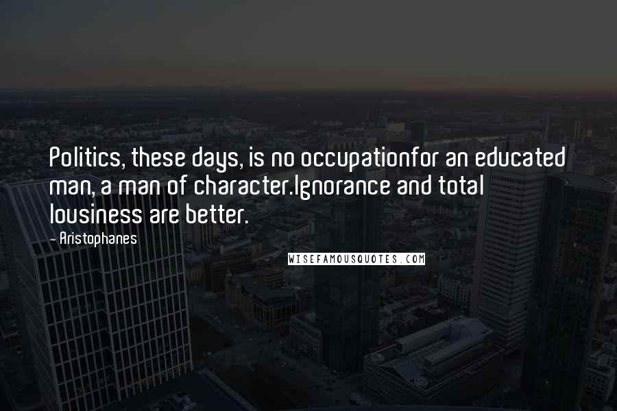 Aristophanes Quotes: Politics, these days, is no occupationfor an educated man, a man of character.Ignorance and total lousiness are better.