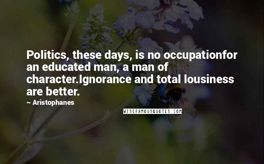 Aristophanes Quotes: Politics, these days, is no occupationfor an educated man, a man of character.Ignorance and total lousiness are better.