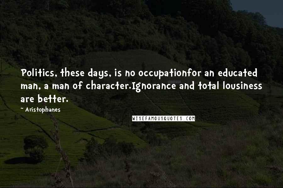 Aristophanes Quotes: Politics, these days, is no occupationfor an educated man, a man of character.Ignorance and total lousiness are better.