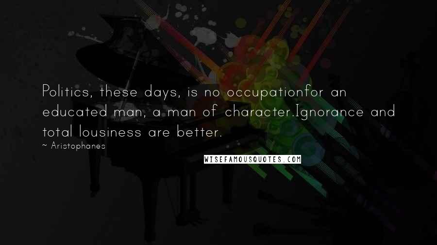 Aristophanes Quotes: Politics, these days, is no occupationfor an educated man, a man of character.Ignorance and total lousiness are better.