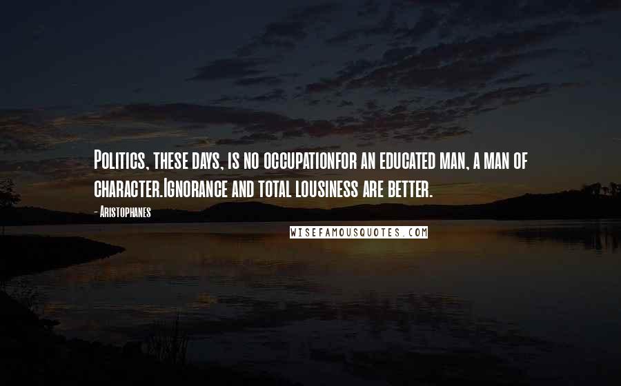 Aristophanes Quotes: Politics, these days, is no occupationfor an educated man, a man of character.Ignorance and total lousiness are better.